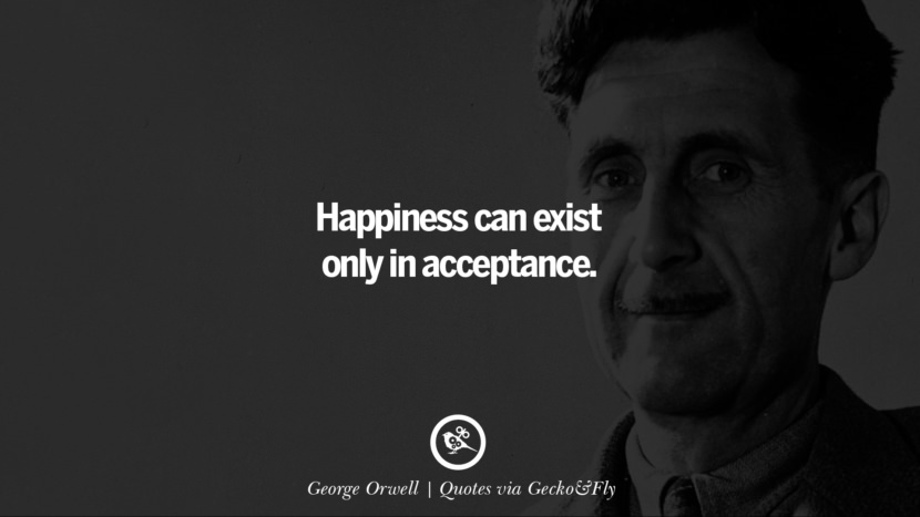 Happiness can exist only in acceptance. - George Orwell