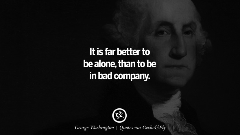 It is far better to be alone, than to be in bad company. - George Washington