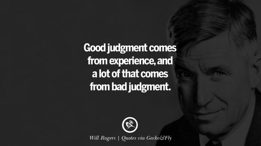 Good judgment comes from experience, and a lot of that comes from bad judgment. - Will Rogers