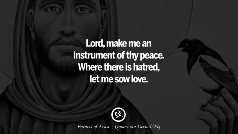 Lord, make me an instrument of thy peace. Where there is hatred, let me sow love. - Francis of Assisi