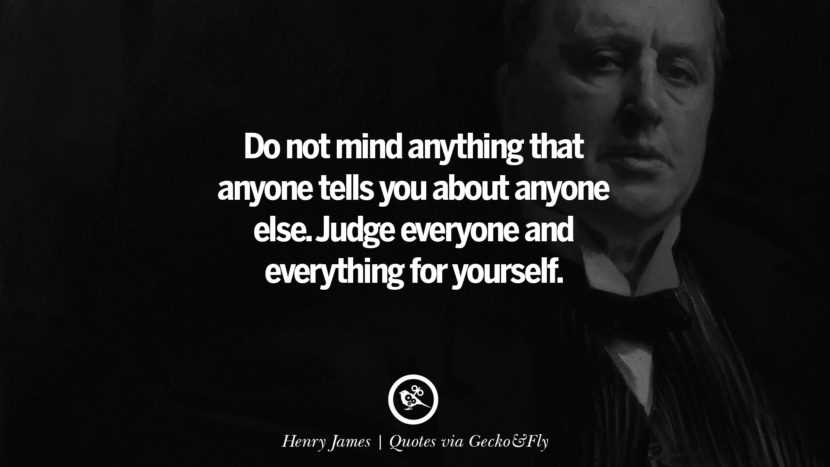 Do not mind anything that anyone tells you about anyone else. Judge everyone and everything for yourself. - Henry James