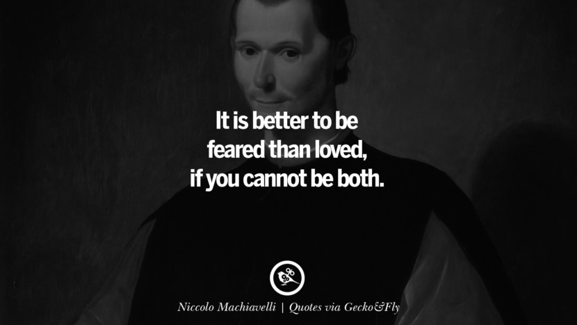 It is better to be feared than loved, if you cannot be both. - Niccolo Machiavelli