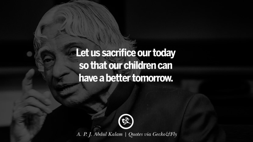 Let us sacrifice their today so that their children can have a better tomorrow. - A. P. J. Abdul Kalam