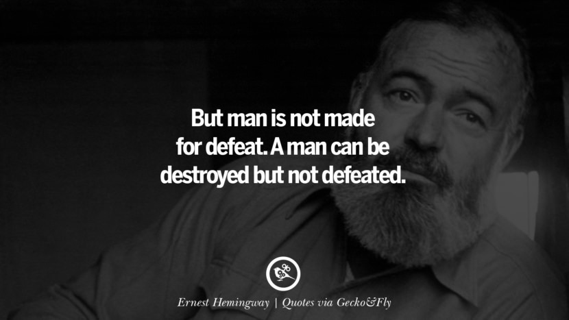 But man is not made for defeat. A man can be destroyed but not defeated. - Ernest Hemingway