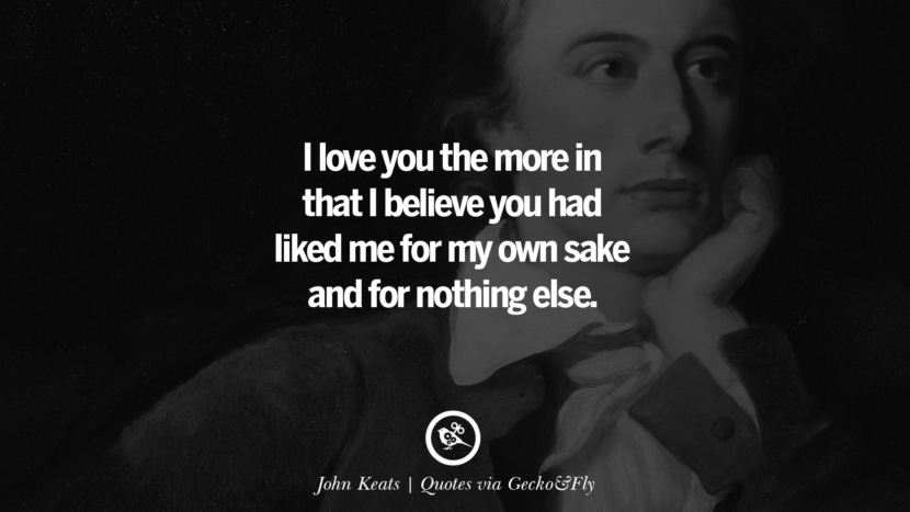 I love you the more in that I believe you had liked me for my own sake and for nothing else. - John Keats