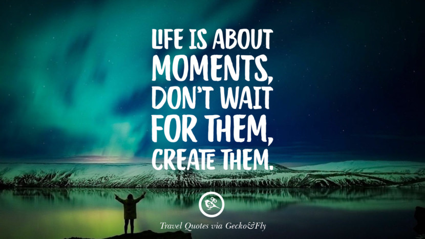 Life is about moments, don't wait for them, create them.