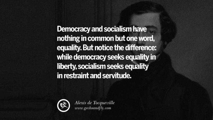 Democracy and socialism have nothing in common but one word, equality. But notice the difference: while democracy seeks equality in liberty, socialism seeks equality in restraint and servitude. - Alexis de Tocqueville