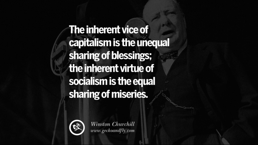 The inherent vice of capitalism is the unequal sharing of blessings; the inherent virtue of socialism is the equal sharing of miseries. -  Winston Churchill