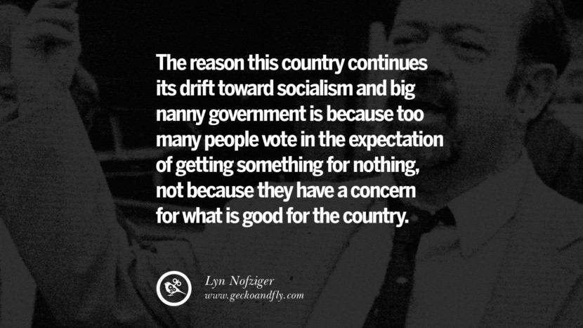 The reason this country continues its drift toward socialism and big nanny government is because too many people vote in the expectation of getting something for nothing, not because they have a concern for what is good for the country. - Lyn Nofziger