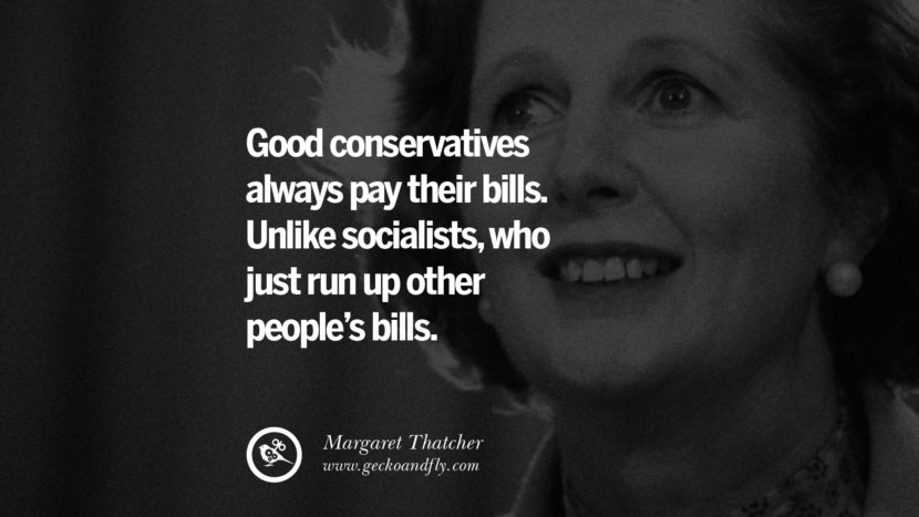 Good conservatives always pay their bills. Unlike socialists, who just run up other people's bills. - Margaret Thatcher