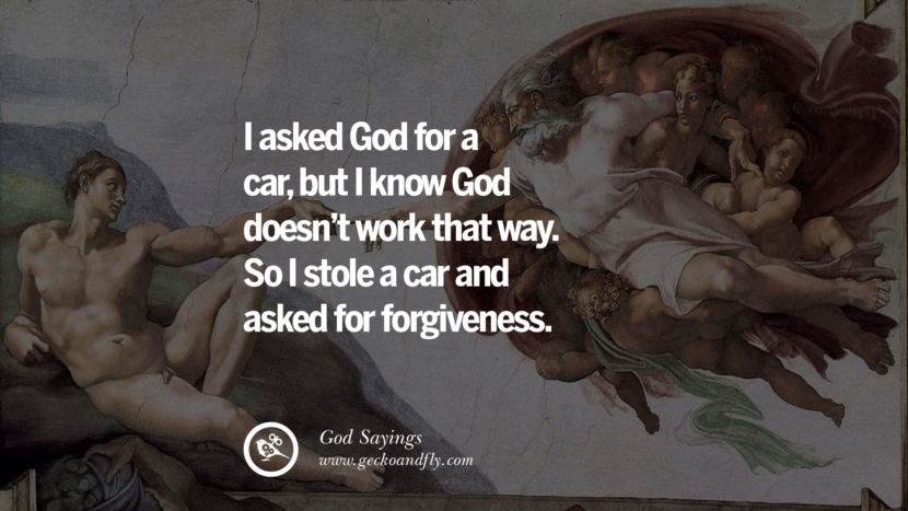 I asked God for a car, but I know God doesn't work that way. So I stole a car and asked for forgiveness.