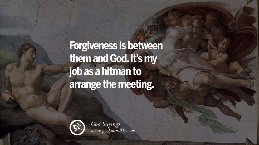 Forgiveness is between them and God. It's my job as a hitman to arrange the meeting.