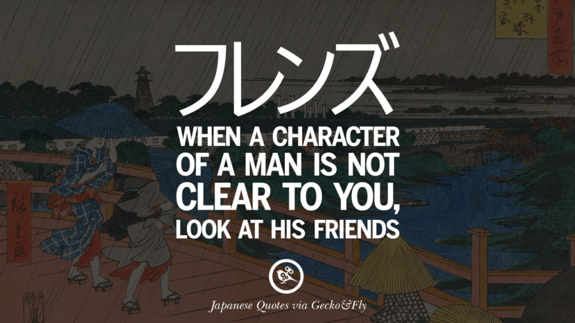 When a character of a man is not clear to you, look at his friends. Japanese Words Of Wisdom