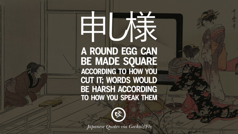 A round egg can be made square according to how you cut it; words would be harsh according to how you speak them. Japanese Words Of Wisdom