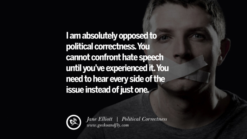 I am absolutely opposed to political correctness. You cannot confront hate speech until you've experienced it. You need to hear every side of the issue instead of just one. - Jane Elliott