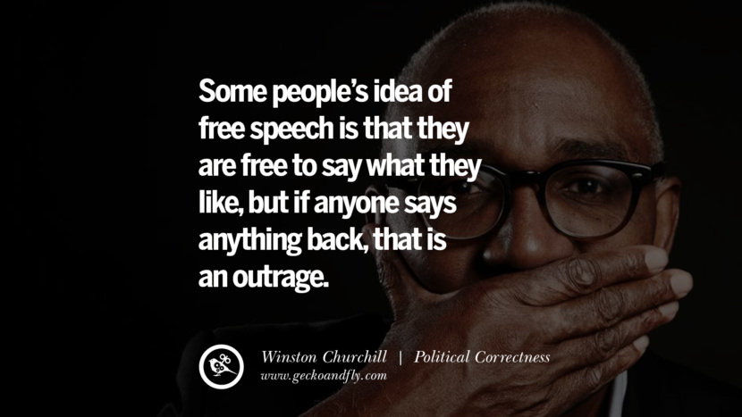 Some people’s idea of free speech is that they are free to say what they like, but if anyone says anything back, that is an outrage. - Winston Churchill