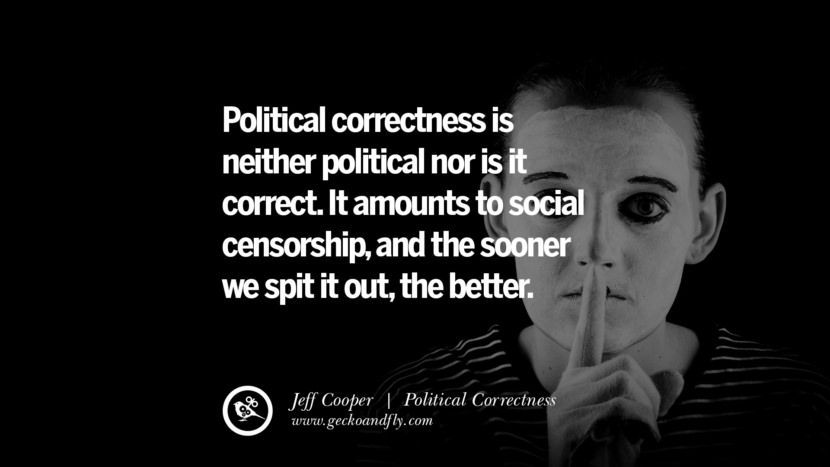 Political correctness is neither political nor is it correct. It amounts to social censorship, and the sooner they spit it out, the better. - Jeff Cooper