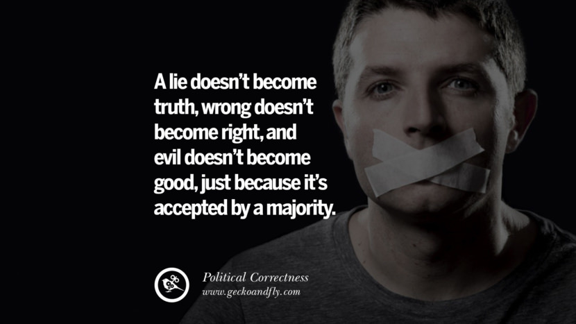 A lie doesn't become truth, wrong doesn't become right, and evil doesn't become good, just because it's accepted by a majority.