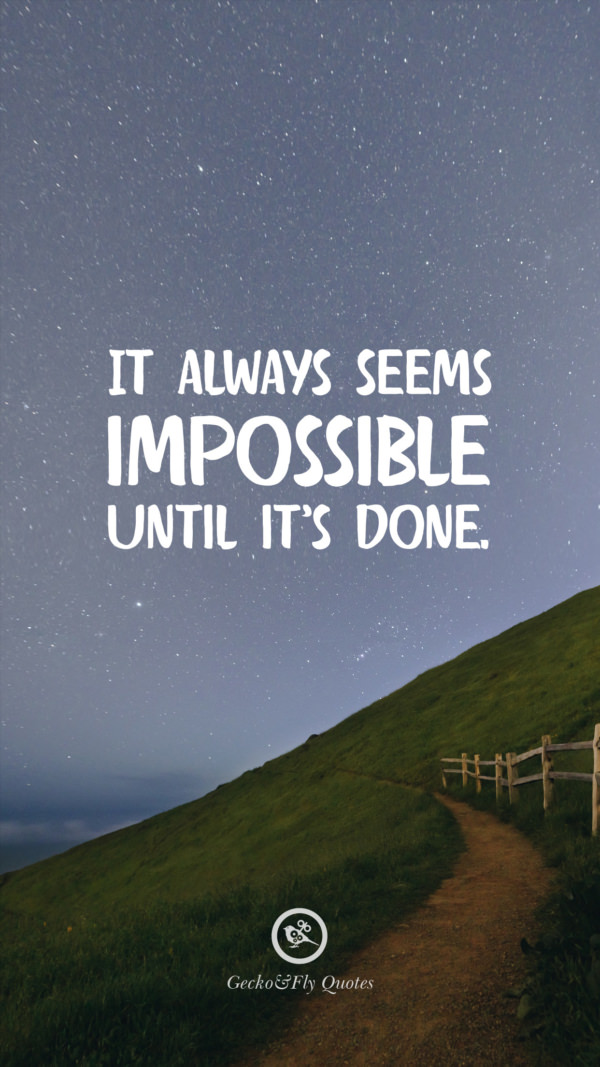 It always seems impossible until it’s done.