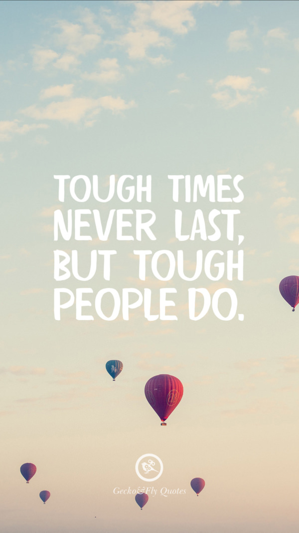 Tough times never last, but tough people do.