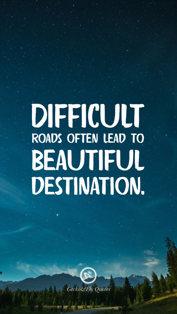 Difficult roads often lead to beautiful destination.
