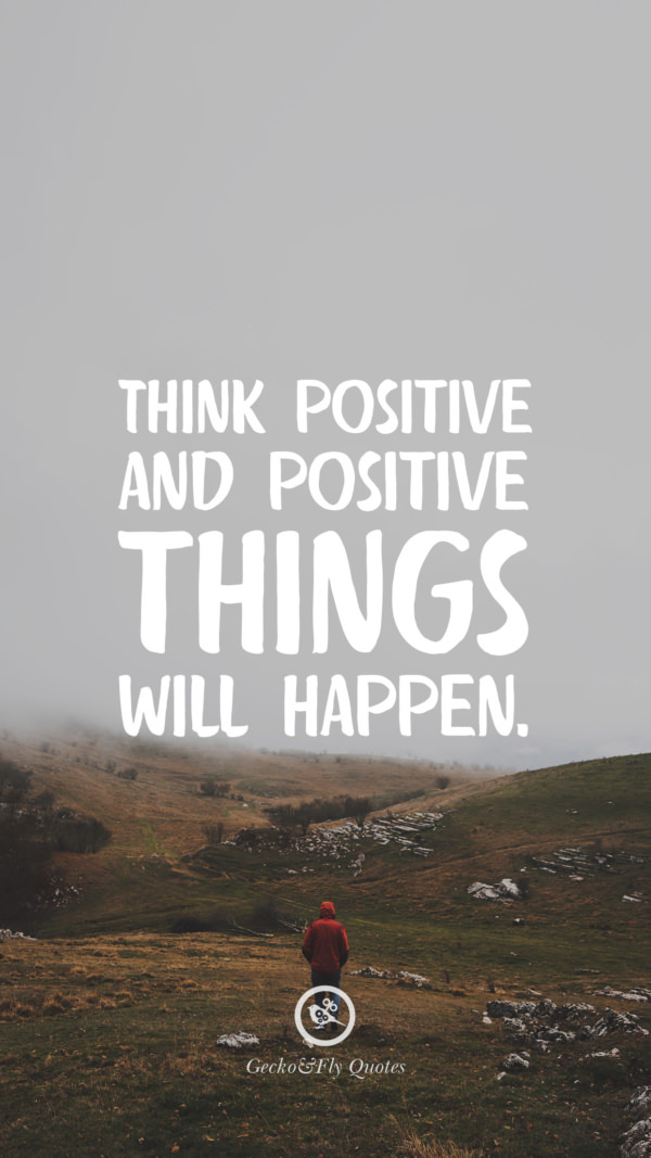 Think positive and positive things will happen.