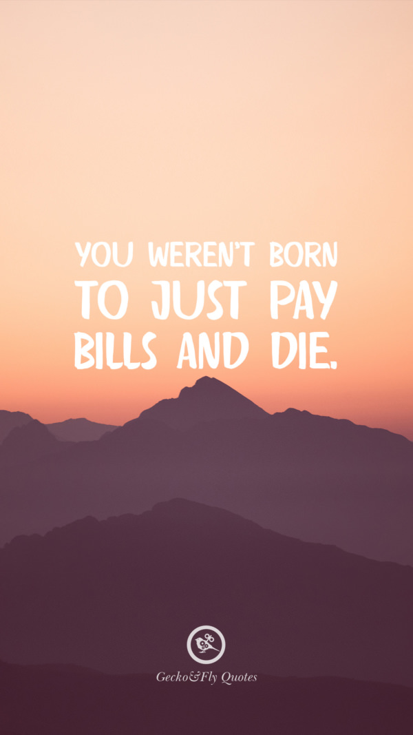 You weren’t born to just pay bills and die.