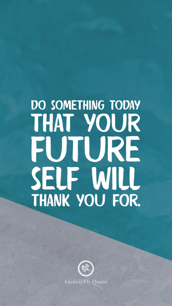 Do something today that your future self will thank you for.