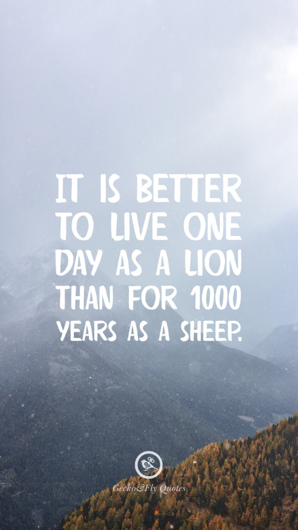 It is better to live one day as a lion than for 1000 years as a sheep.