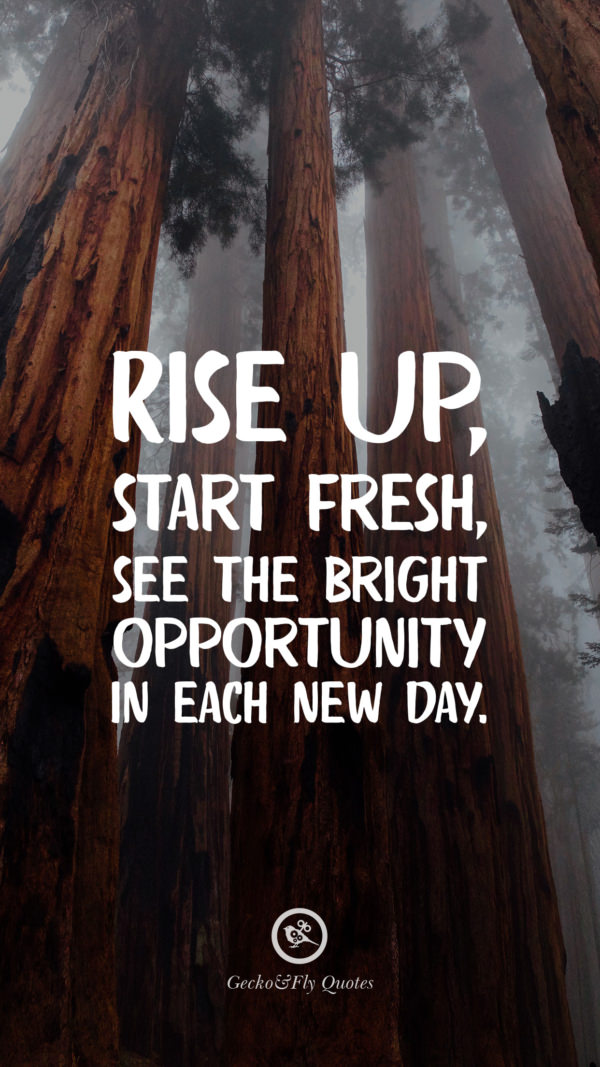 Rise up, start fresh, see the bright opportunity in each new day.