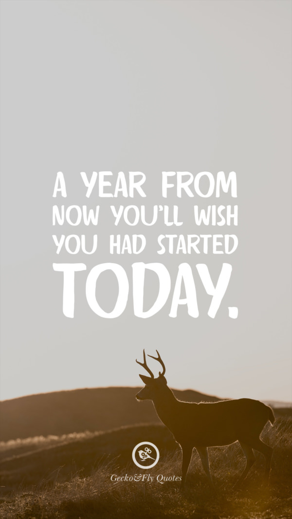 A year from now you’ll wish you had started today.