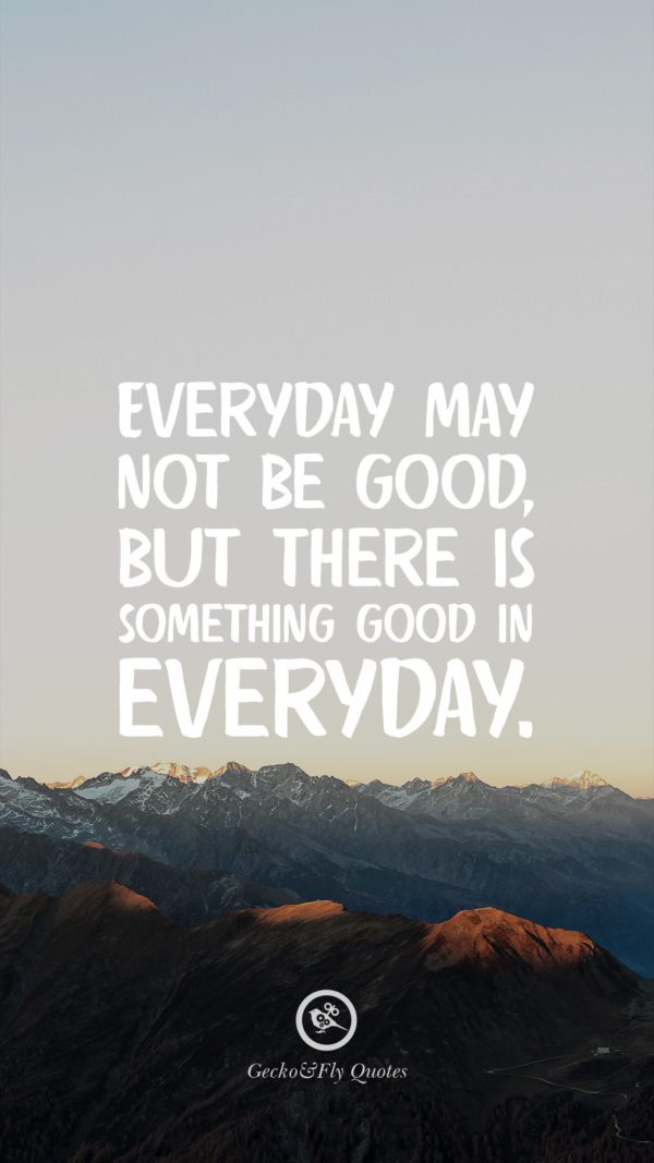 Everyday may not be good, but there is something good in everyday.