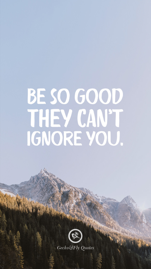 Be so good they can't ignore you.