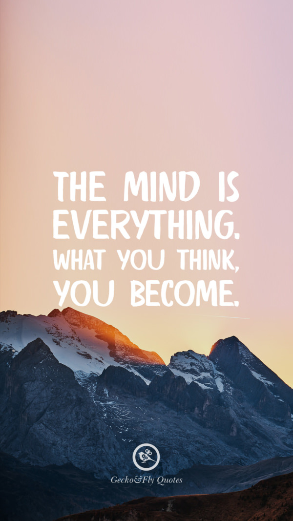 The mind is everything. What you think, you become.