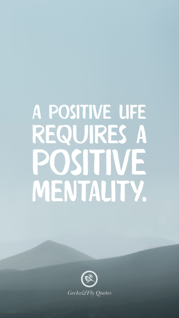 A positive life requires a positive mentality.