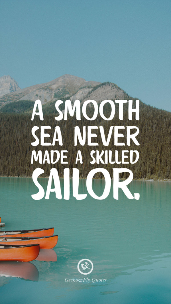 A smooth sea never made a skilled sailor.