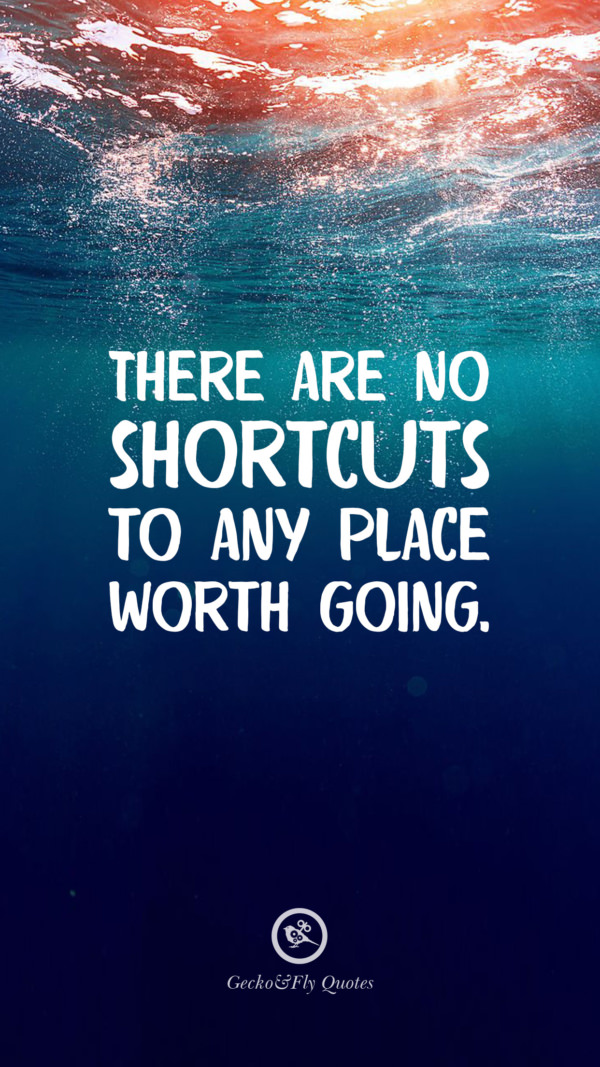There are no shortcuts to any place worth going.