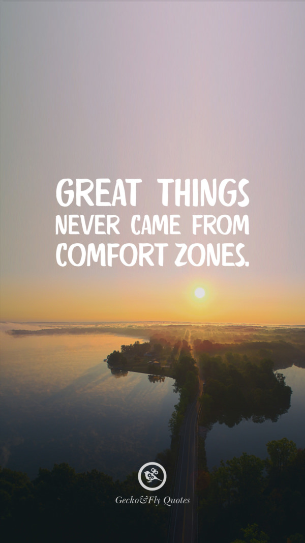 Great things never came from comfort zones.