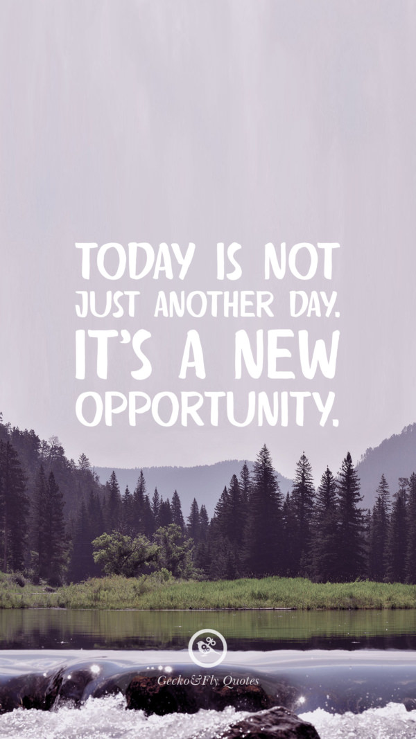 Today is not just another day. It’s a new opportunity.