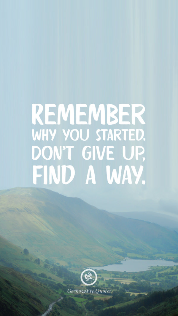 Remember why you started. Don’t give up, find a way.
