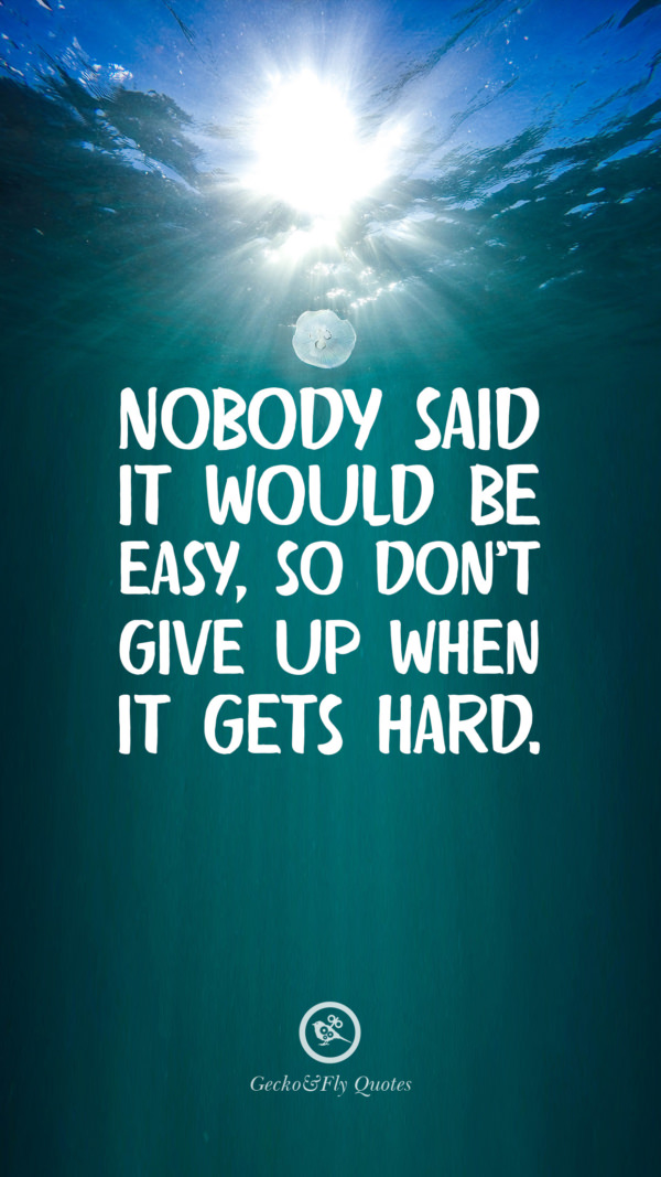 Nobody said it would be easy, so don’t give up when it gets hard.