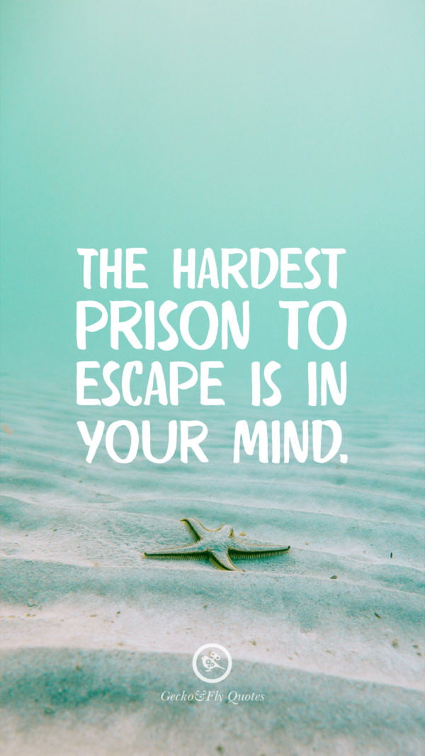 The hardest prison to escape is in your mind.