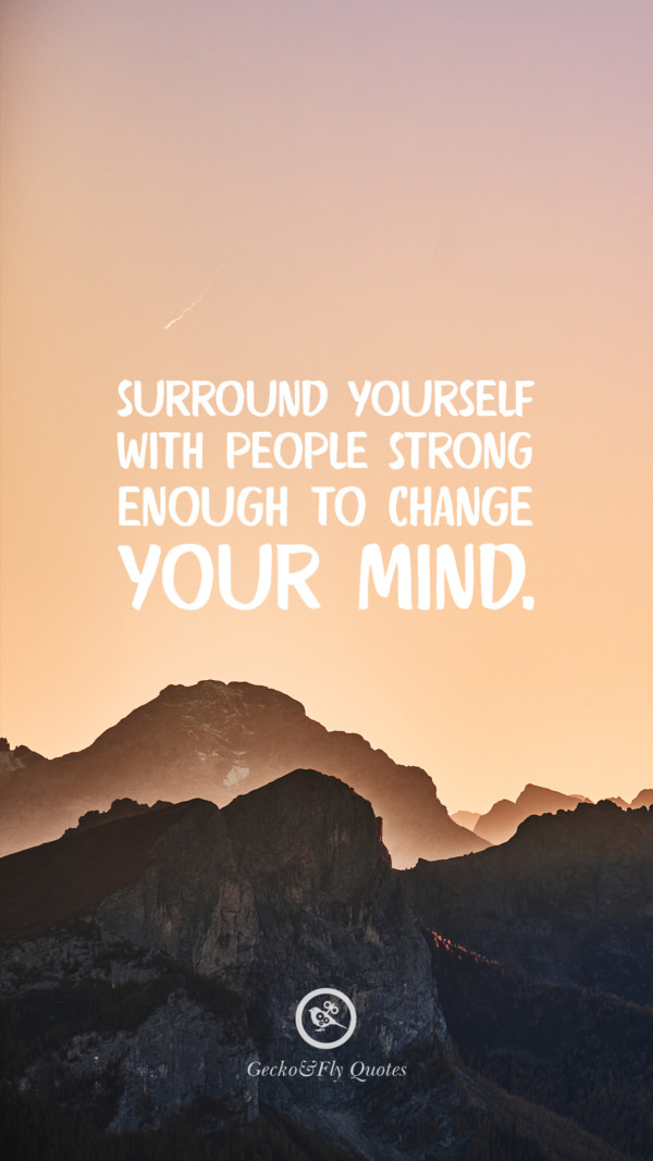 Surround yourself with people strong enough to change your mind.