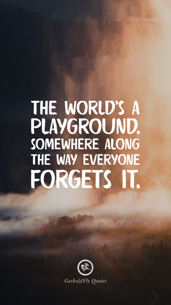 The world’s a playground. Somewhere along the way everyone forgets it.