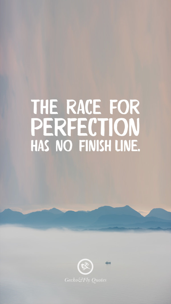 The race for perfection has no finish line.