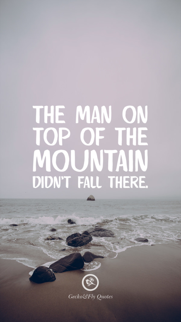 The man on top of the mountain didn’t fall there.