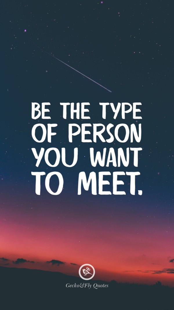 Be the type of person you want to meet.