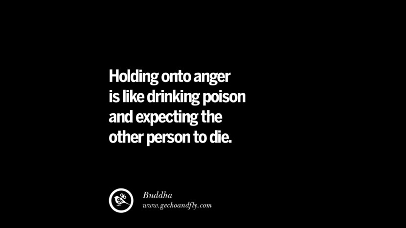 Holding onto anger is like drinking poison and expecting the other person to die. - Buddha