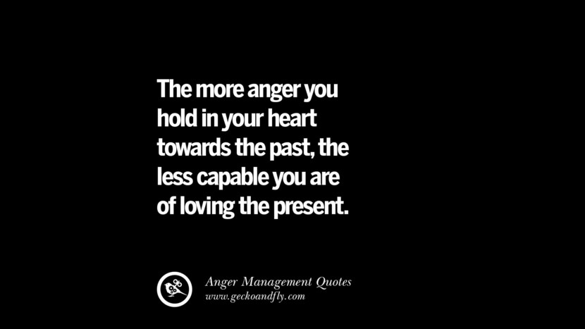 The more anger you hold in your heart towards the past, the less capable you are of loving the present.