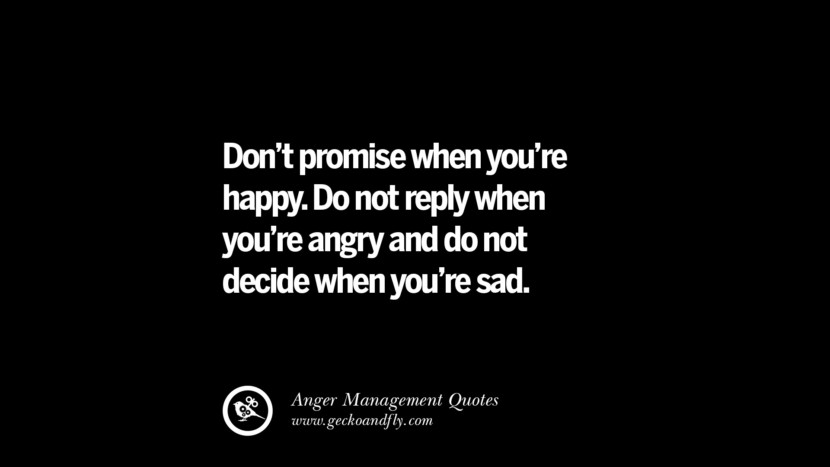Don't promise when you're happy. Do not reply when you're angry and do not decide when you're sad.